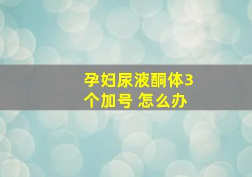 孕妇尿液酮体3个加号 怎么办